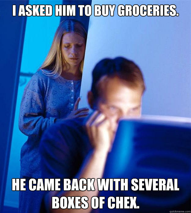 I asked him to buy groceries. He came back with several boxes of Chex.  Redditors Wife