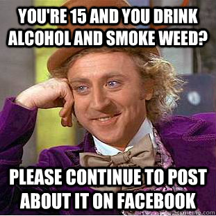 you're 15 and you drink alcohol and smoke weed? please continue to post about it on facebook   Condescending Wonka