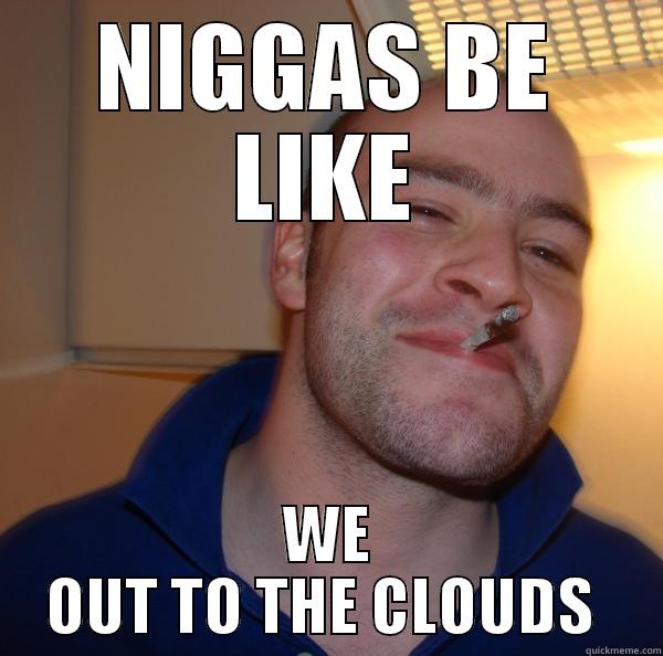 NIGGAS BE LIKE WE OUT TO THE CLOUDS  Good Guy Greg 