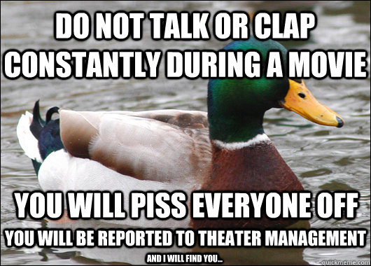 Do not talk or clap constantly during a movie You will piss everyone off You will be reported to theater management And I will find you...  Actual Advice Mallard