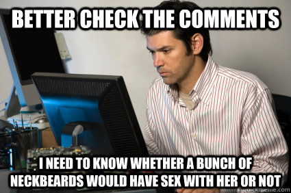 Better check the comments I need to know whether a bunch of neckbeards would have sex with her or not  