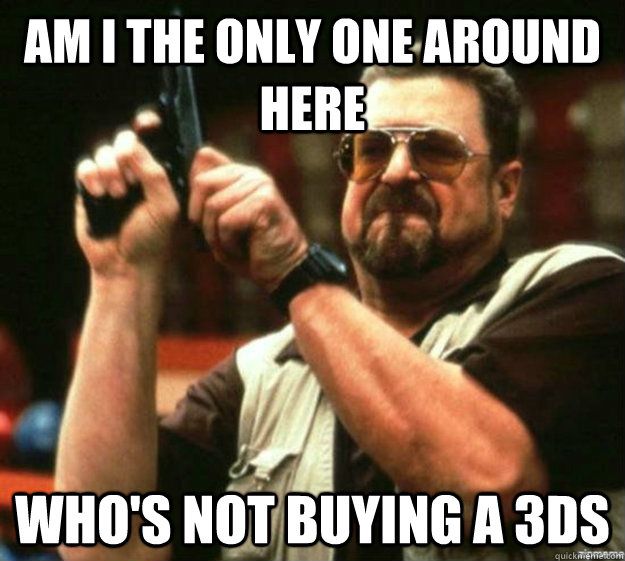 am i the only one around here who's not buying a 3ds - am i the only one around here who's not buying a 3ds  Misc