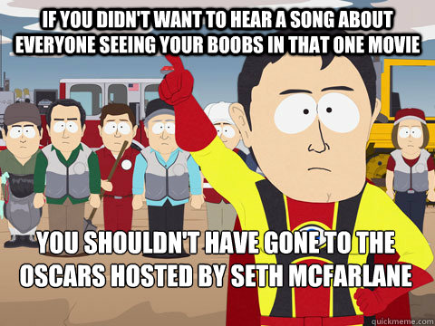 if you didn't want to hear a song about everyone seeing your boobs in that one movie you shouldn't have gone to the oscars hosted by seth mcfarlane - if you didn't want to hear a song about everyone seeing your boobs in that one movie you shouldn't have gone to the oscars hosted by seth mcfarlane  Captain Hindsight