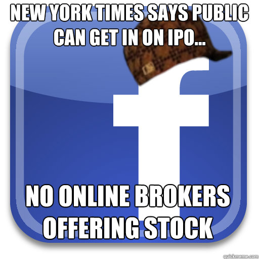 New York Times Says Public can get in on IPO... No online brokers offering stock - New York Times Says Public can get in on IPO... No online brokers offering stock  Scumbag Facebook