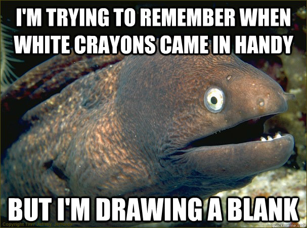 I'm trying to remember when white crayons came in handy but i'm drawing a blank - I'm trying to remember when white crayons came in handy but i'm drawing a blank  Bad Joke Eel