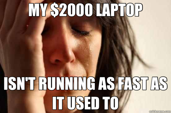 MY $2000 LAPTOP ISN'T RUNNING AS FAST AS IT USED TO  First World Problems
