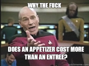 why the fuck Does an appetizer cost more than an entree?  Annoyed Picard