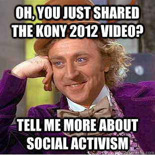 Oh, you just shared the Kony 2012 video? Tell me more about social activism  Creepy Wonka