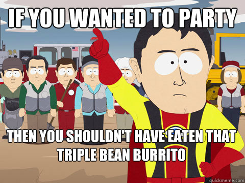 If you wanted to party then you shouldn't have eaten that triple bean burrito  Captain Hindsight