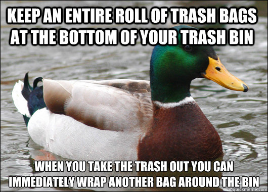 Keep an entire roll of trash bags at the bottom of your trash bin when you take the trash out you can immediately wrap another bag around the bin
  Actual Advice Mallard
