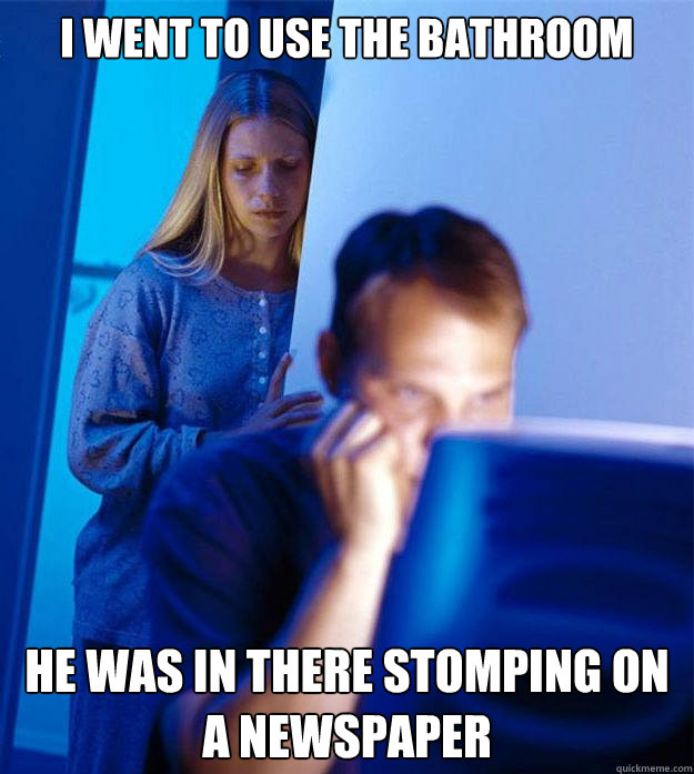 I WENT TO USE THE BATHROOM HE WAS IN THERE STOMPING ON A NEWSPAPER  Redditors Wife