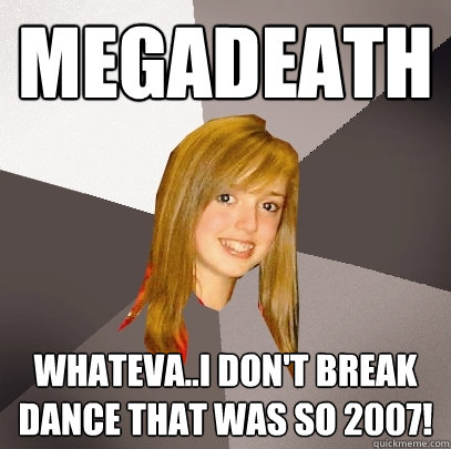 MegaDeath Whateva..I don't break dance that was so 2007!  Musically Oblivious 8th Grader
