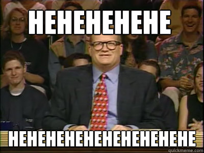 HEHEHEHEHE HEHEHEHEHEHEHEHEHEHE  Its time to play drew carey