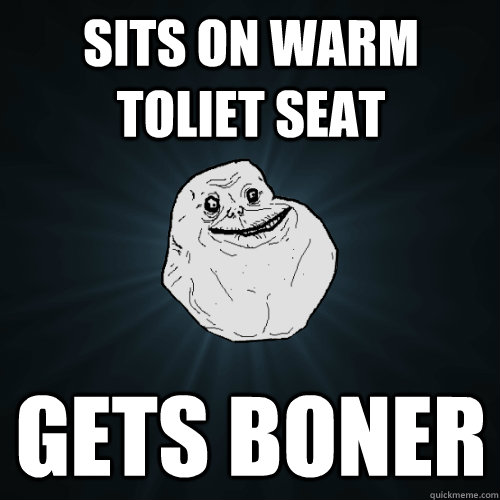 sits on warm toliet seat Gets boner  Forever Alone