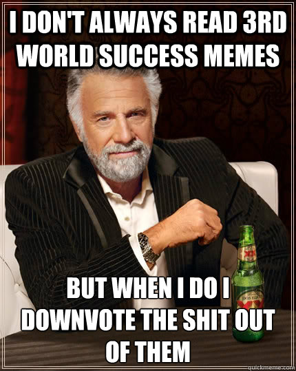 I don't always read 3rd world success memes but when I do I downvote the shit out of them  The Most Interesting Man In The World