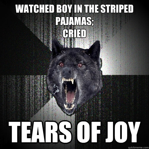 WATCHED BOY IN THE STRIPED PAJAMAS;
CRIED TEARS OF JOY  Insanity Wolf