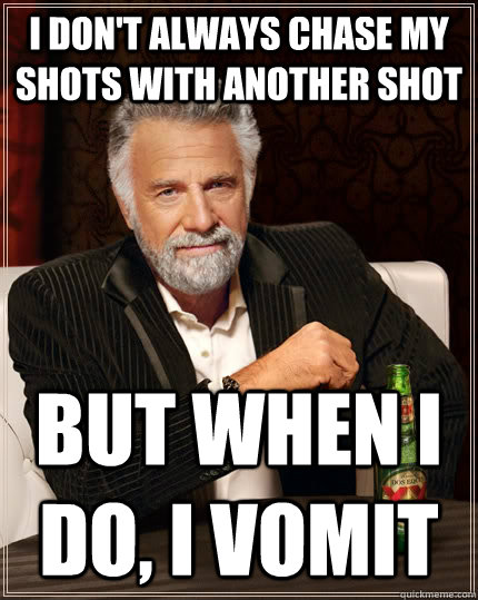 I don't always chase my shots with another shot but when I do, i vomit  The Most Interesting Man In The World