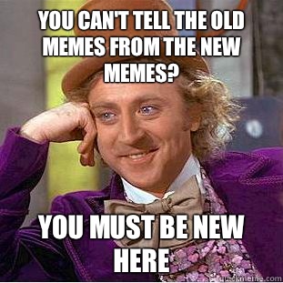 You can't tell the old memes from the new memes? You must be new here  Condescending Wonka