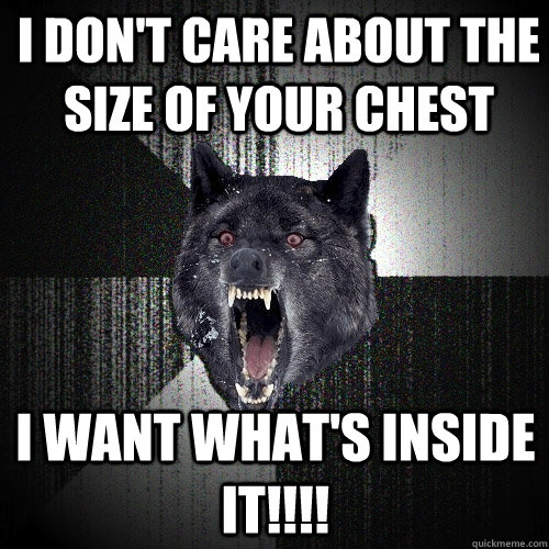 i don't care about the size of your chest i want what's inside it!!!!  Insanity Wolf