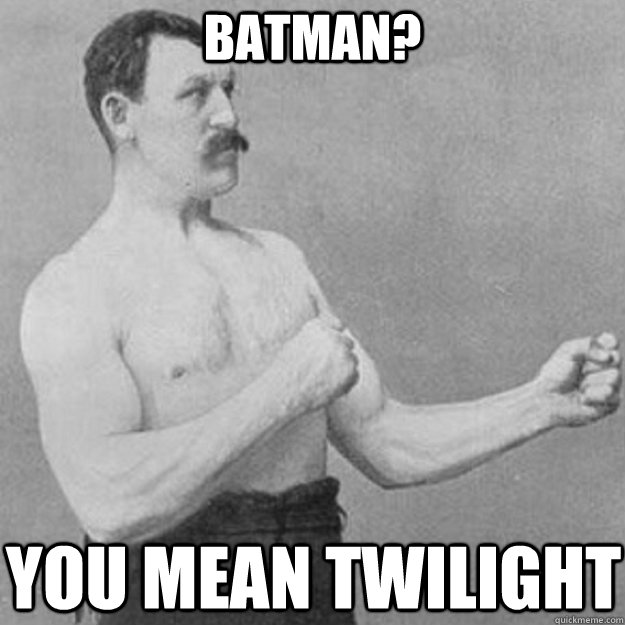 batman? you mean twilight  overly manly man