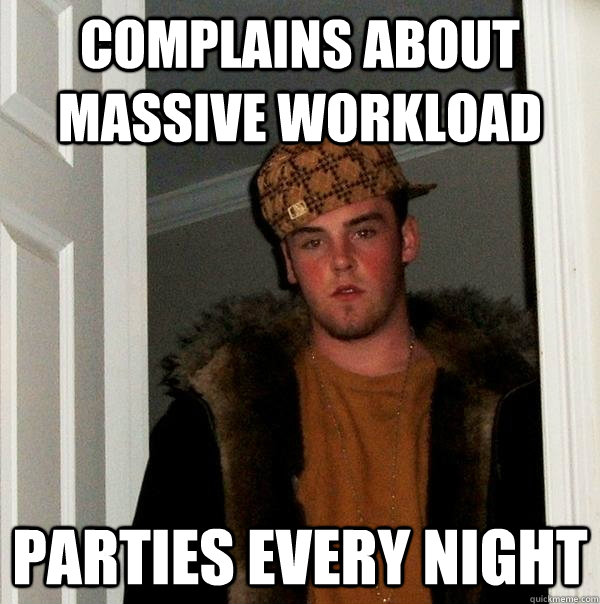 Complains about massive workload Parties every night  Scumbag Steve