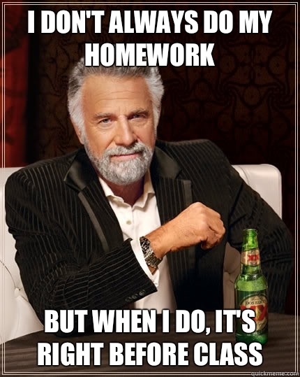 i don't always do my homework But when i do, it's right before class  The Most Interesting Man In The World