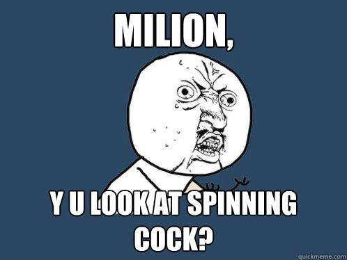 MILION, y u look at spinning cock?  Y U No