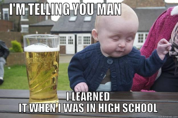 I'M TELLING YOU MAN                    I LEARNED IT WHEN I WAS IN HIGH SCHOOL drunk baby