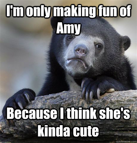 I'm only making fun of Amy Because I think she's kinda cute  Confession Bear