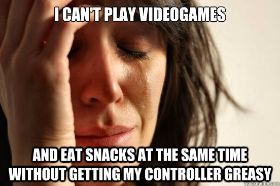 I can't play videogames and eat snacks at the same time without getting my controller greasy  First World Problems