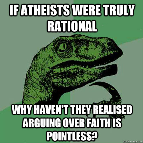 If Atheists were truly rational Why haven't they realised arguing over faith is pointless? - If Atheists were truly rational Why haven't they realised arguing over faith is pointless?  Philosoraptor