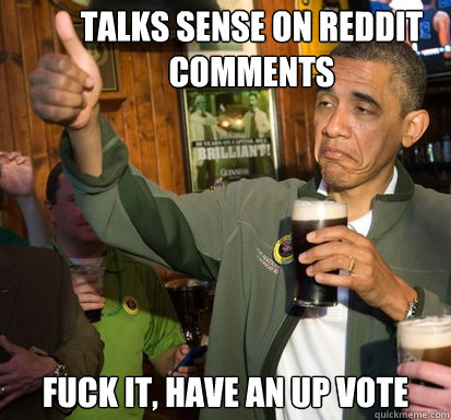 Talks sense on reddit comments fuck it, have an Up Vote  Upvote Obama