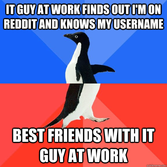IT Guy at work finds out i'm on reddit and knows my username best friends with it guy at work  Socially Awkward Awesome Penguin