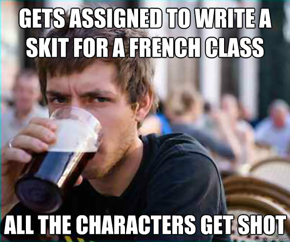 gets assigned to write a skit for a french class all the characters get shot  Lazy College Senior