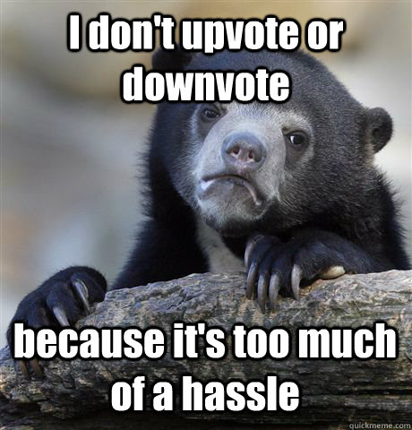 I don't upvote or downvote because it's too much of a hassle  Confession Bear