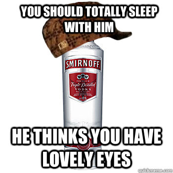 you should totally sleep with him he thinks you have lovely eyes  Scumbag Alcohol