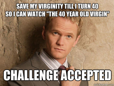 save my virginity till i turn 40
so i can watch 