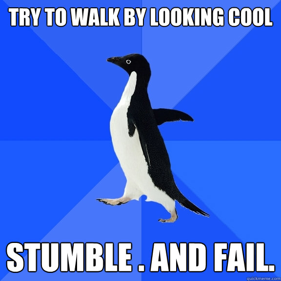 Try to walk by looking cool stumble . and Fail.  Socially Awkward Penguin