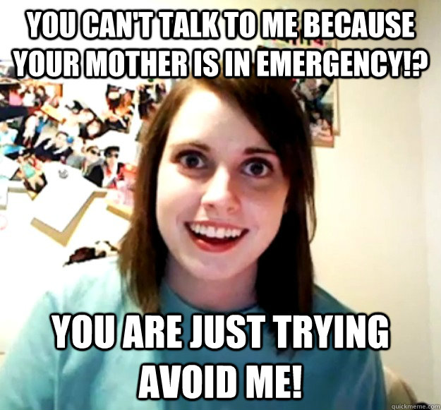 You can't talk to me because your mother is in emergency!? You are just trying avoid me! - You can't talk to me because your mother is in emergency!? You are just trying avoid me!  Overly Attached Girlfriend