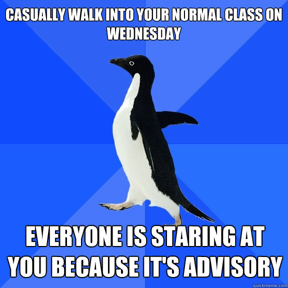 Casually walk into your normal class on Wednesday Everyone is staring at you because it's advisory  Socially Awkward Penguin