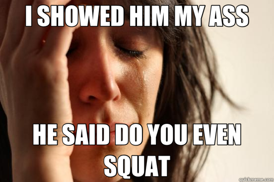 I SHOWED HIM MY ASS HE SAID DO YOU EVEN SQUAT  First World Problems