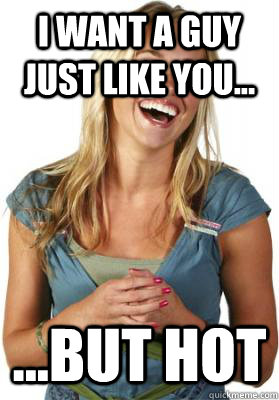 I want a guy just like you... ...but hot  Friend Zone Fiona