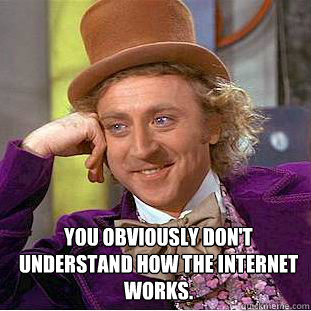  You obviously don't understand how the internet works.  Willy Wonka Meme