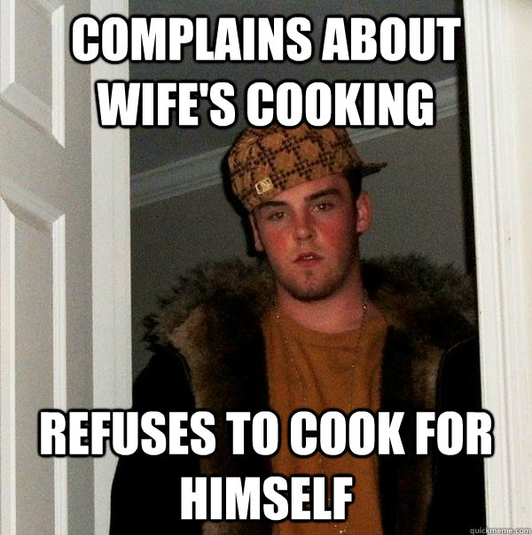 Complains about wife's cooking Refuses to cook for himself  Scumbag Steve