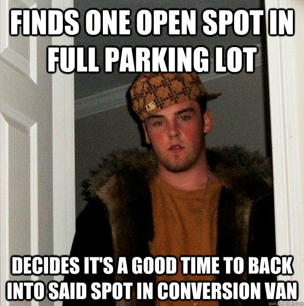 Finds one open spot in full parking lot decides it's a good time to back into said spot in conversion van  Scumbag Steve