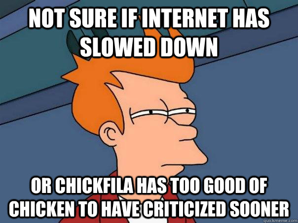 Not sure if internet has slowed down Or Chickfila has too good of chicken to have criticized sooner  Futurama Fry