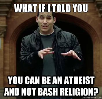 What if i told you You can be an atheist and not bash religion?  