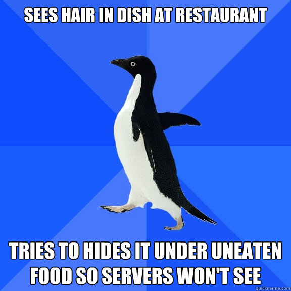 SEES HAIR IN DISH AT RESTAURANT TRIES TO HIDES IT UNDER UNEATEN FOOD SO SERVERS WON'T SEE  Socially Awkward Penguin