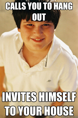 Calls you to hang out Invites himself to your house  Annoying Childhood Friend