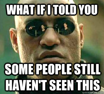 What if I told you some people still haven't seen this  What if I told you